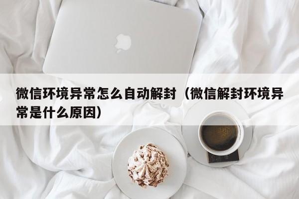 微信解封-微信环境异常怎么自动解封（微信解封环境异常是什么原因）(1)