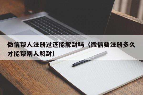 微信保号-微信帮人注册过还能解封吗（微信要注册多久才能帮别人解封）(1)