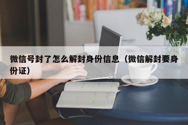 微信辅助-微信号封了怎么解封身份信息（微信解封要身份证）(1)