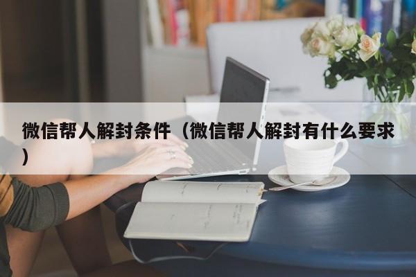 微信注册-微信帮人解封条件（微信帮人解封有什么要求）(1)