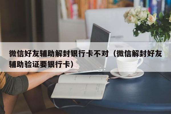 微信注册-微信好友辅助解封银行卡不对（微信解封好友辅助验证要银行卡）(1)