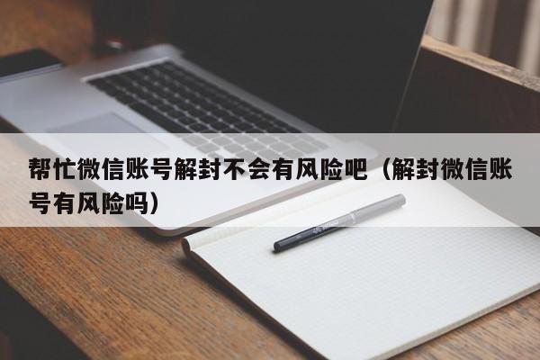 微信保号-帮忙微信账号解封不会有风险吧（解封微信账号有风险吗）(1)