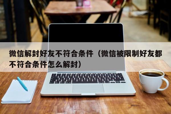 微信保号-微信解封好友不符合条件（微信被限制好友都不符合条件怎么解封）(1)