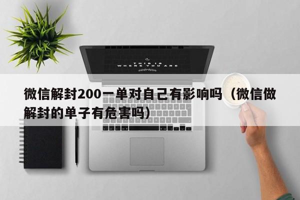 微信保号-微信解封200一单对自己有影响吗（微信做解封的单子有危害吗）(1)