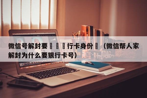 微信保号-微信号解封要聽寫銀行卡身份證（微信帮人家解封为什么要银行卡号）(1)