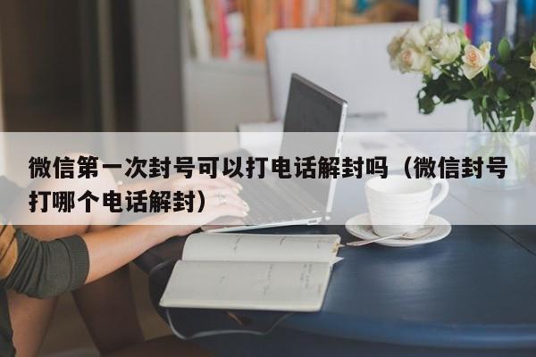 微信解封-微信第一次封号可以打电话解封吗（微信封号打哪个电话解封）(1)