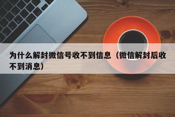 微信注册-为什么解封微信号收不到信息（微信解封后收不到消息）(1)