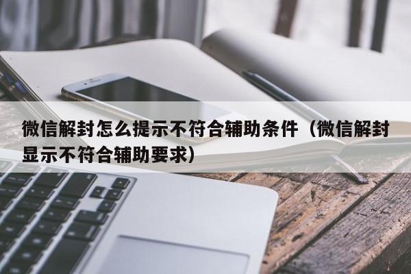 微信保号-微信解封怎么提示不符合辅助条件（微信解封显示不符合辅助要求）(1)