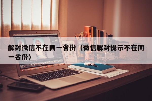 微信注册-解封微信不在同一省份（微信解封提示不在同一省份）(1)