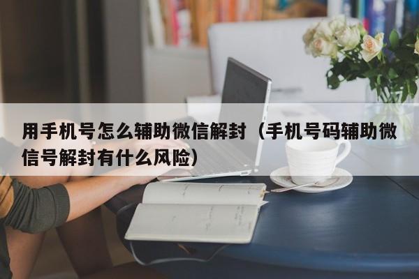 微信注册-用手机号怎么辅助微信解封（手机号码辅助微信号解封有什么风险）(1)