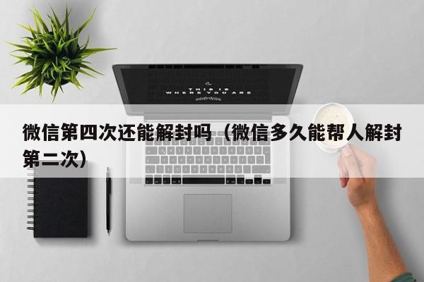 微信注册-微信第四次还能解封吗（微信多久能帮人解封第二次）(1)