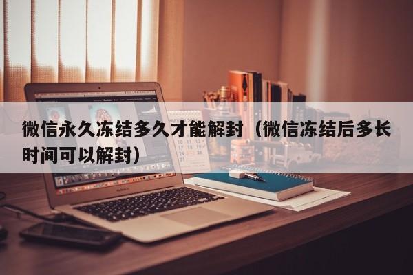 微信注册-微信永久冻结多久才能解封（微信冻结后多长时间可以解封）(1)