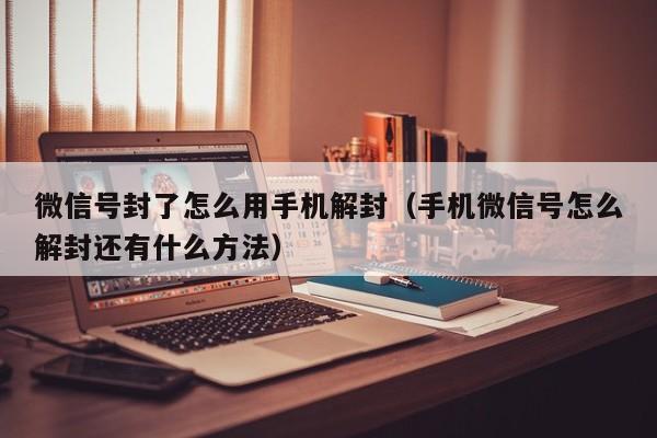 微信注册-微信号封了怎么用手机解封（手机微信号怎么解封还有什么方法）(1)