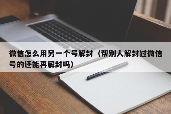 微信辅助-微信怎么用另一个号解封（帮别人解封过微信号的还能再解封吗）(1)