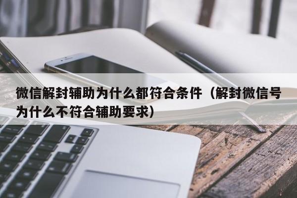 微信保号-微信解封辅助为什么都符合条件（解封微信号为什么不符合辅助要求）(1)