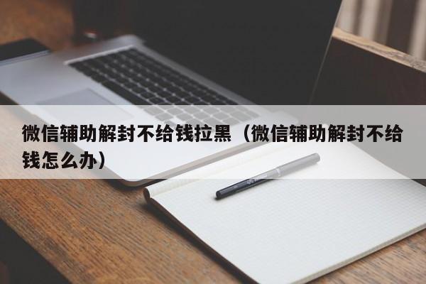 微信解封-微信辅助解封不给钱拉黑（微信辅助解封不给钱怎么办）(1)