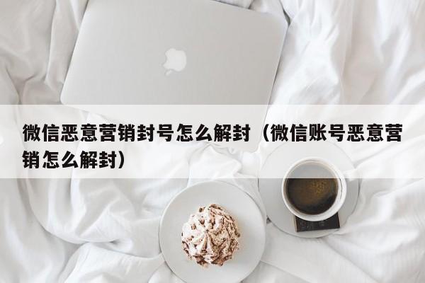 微信辅助-微信恶意营销封号怎么解封（微信账号恶意营销怎么解封）(1)