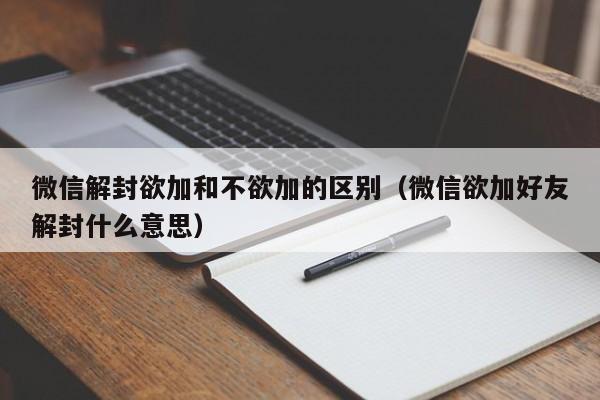 微信辅助-微信解封欲加和不欲加的区别（微信欲加好友解封什么意思）(1)