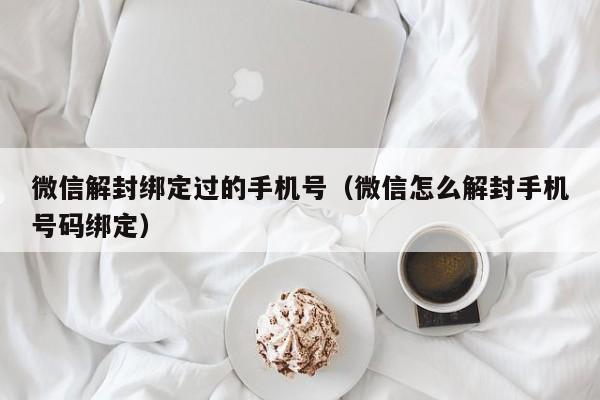 微信注册-微信解封绑定过的手机号（微信怎么解封手机号码绑定）(1)