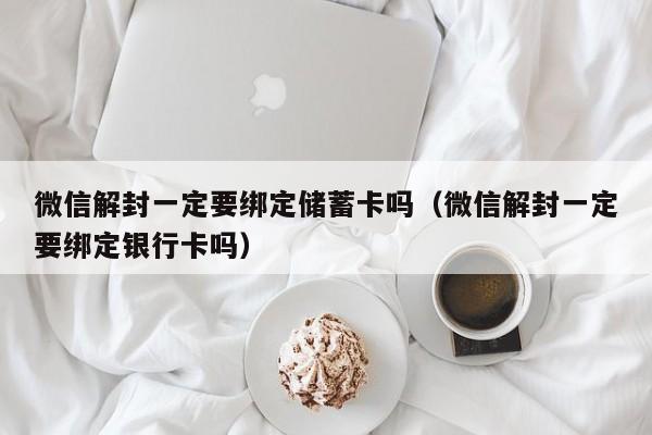 微信注册-微信解封一定要绑定储蓄卡吗（微信解封一定要绑定银行卡吗）(1)