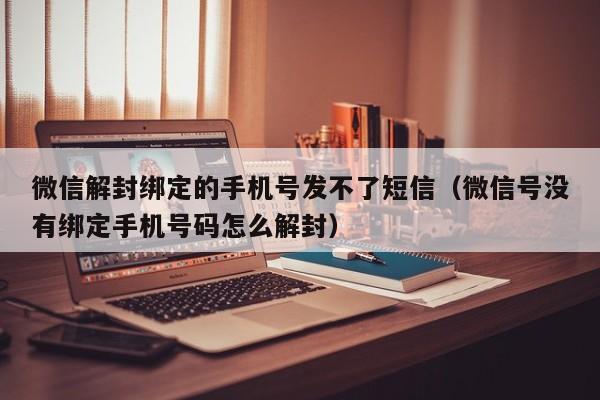 微信保号-微信解封绑定的手机号发不了短信（微信号没有绑定手机号码怎么解封）(1)