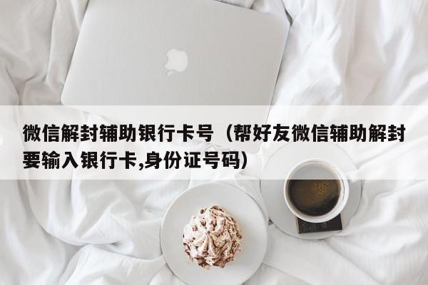 微信保号-微信解封辅助银行卡号（帮好友微信辅助解封要输入银行卡,身份证号码）(1)