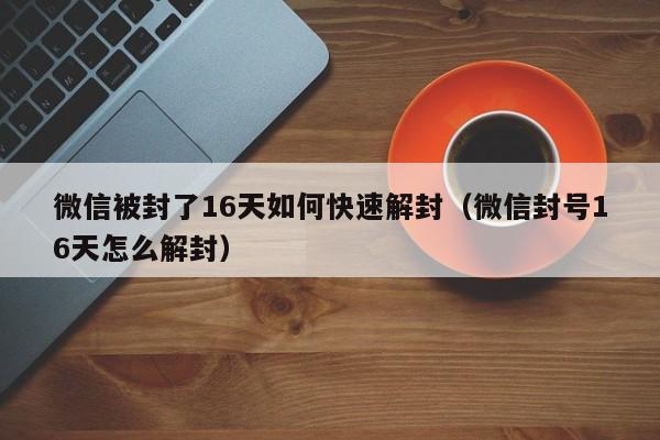 微信注册-微信被封了16天如何快速解封（微信封号16天怎么解封）(1)