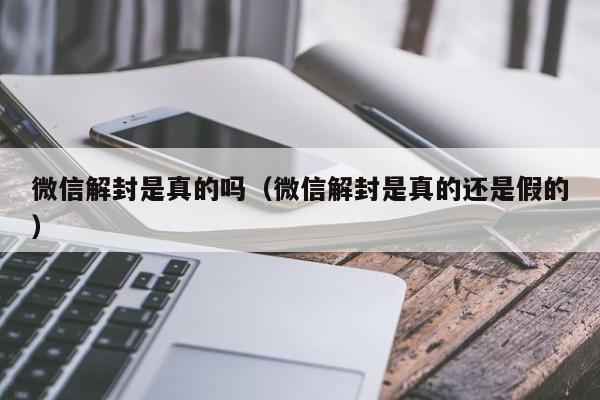 微信注册-微信解封是真的吗（微信解封是真的还是假的）(1)