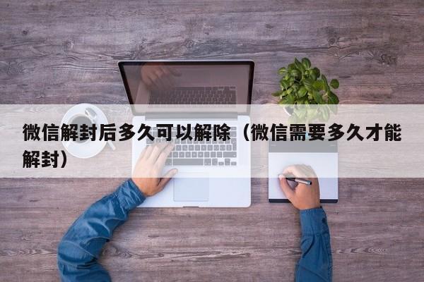 微信保号-微信解封后多久可以解除（微信需要多久才能解封）(1)