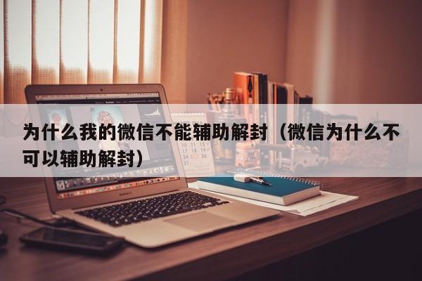 微信辅助-为什么我的微信不能辅助解封（微信为什么不可以辅助解封）(1)