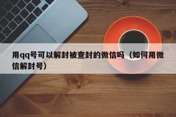 微信辅助-用qq号可以解封被查封的微信吗（如何用微信解封号）(1)