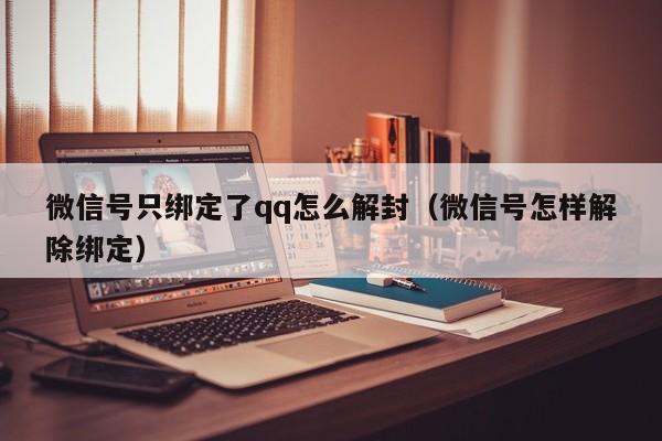 微信辅助-微信号只绑定了qq怎么解封（微信号怎样解除绑定）(1)