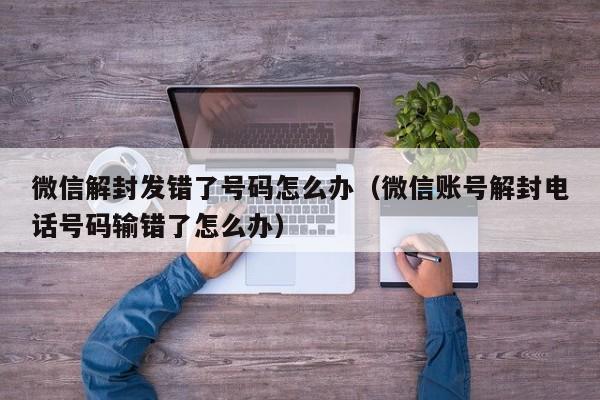 微信注册-微信解封发错了号码怎么办（微信账号解封电话号码输错了怎么办）(1)