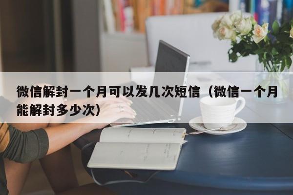 微信解封-微信解封一个月可以发几次短信（微信一个月能解封多少次）(1)