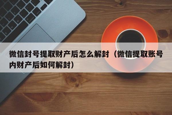 微信保号-微信封号提取财产后怎么解封（微信提取账号内财产后如何解封）(1)