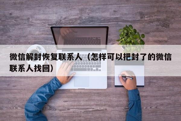 微信注册-微信解封恢复联系人（怎样可以把封了的微信联系人找回）(1)