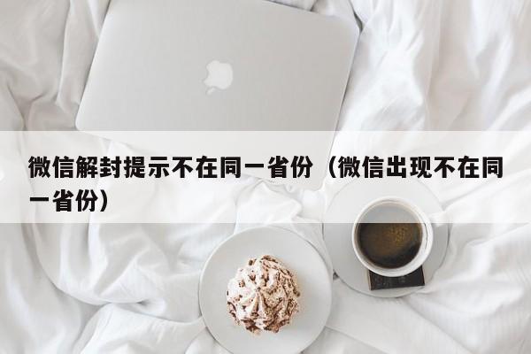 微信注册-微信解封提示不在同一省份（微信出现不在同一省份）(1)