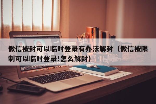 微信保号-微信被封可以临时登录有办法解封（微信被限制可以临时登录!怎么解封）(1)