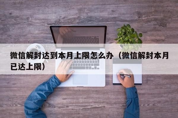 微信解封-微信解封达到本月上限怎么办（微信解封本月已达上限）(1)