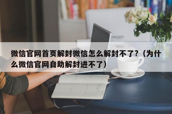 微信解封-微信官网首页解封微信怎么解封不了?（为什么微信官网自助解封进不了）(1)