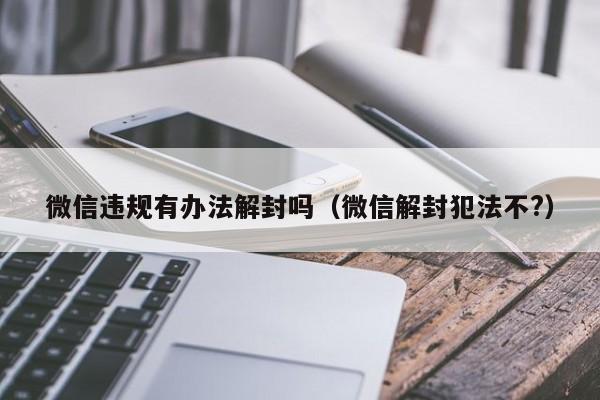 微信注册-微信违规有办法解封吗（微信解封犯法不?）(1)