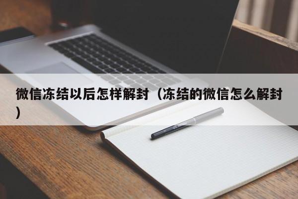 微信辅助-微信冻结以后怎样解封（冻结的微信怎么解封）(1)