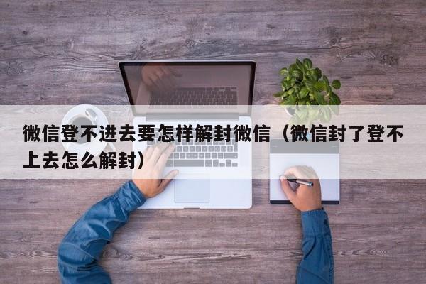 微信解封-微信登不进去要怎样解封微信（微信封了登不上去怎么解封）(1)