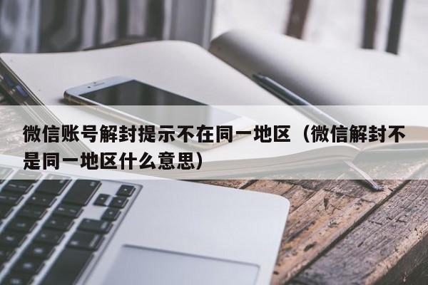 微信保号-微信账号解封提示不在同一地区（微信解封不是同一地区什么意思）(1)