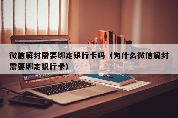 微信辅助-微信解封需要绑定银行卡吗（为什么微信解封需要绑定银行卡）(1)