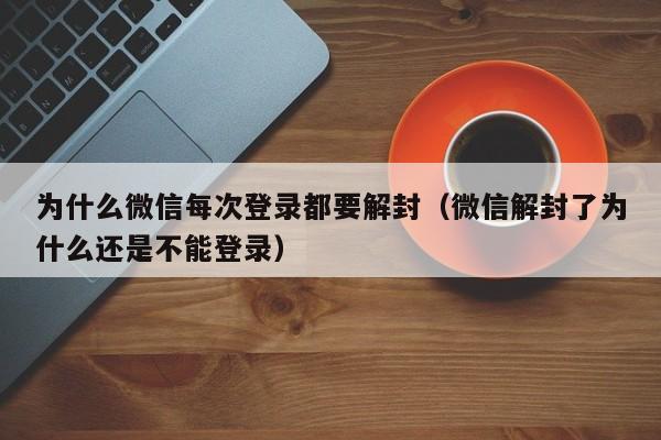 微信解封-为什么微信每次登录都要解封（微信解封了为什么还是不能登录）(1)