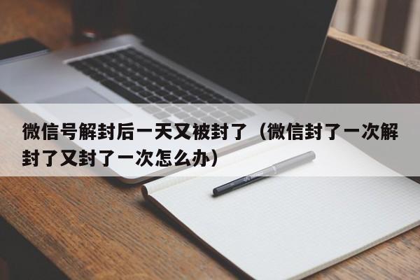 微信解封-微信号解封后一天又被封了（微信封了一次解封了又封了一次怎么办）(1)