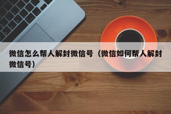 微信注册-微信怎么帮人解封微信号（微信如何帮人解封微信号）(1)