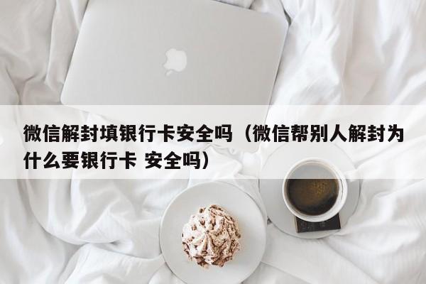 微信辅助-微信解封填银行卡安全吗（微信帮别人解封为什么要银行卡 安全吗）(1)