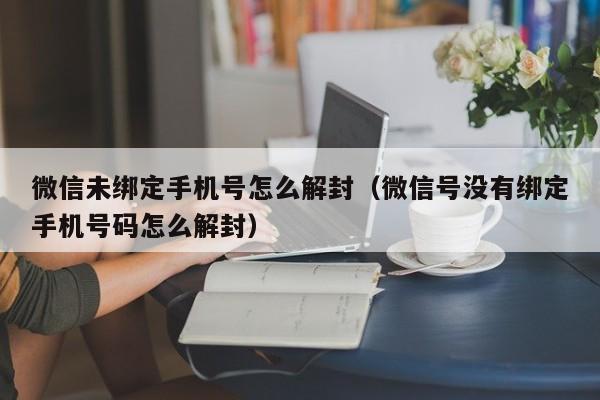 微信注册-微信未绑定手机号怎么解封（微信号没有绑定手机号码怎么解封）(1)